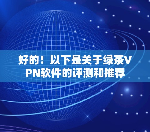 好的！以下是关于绿茶VPN软件的评测和推荐