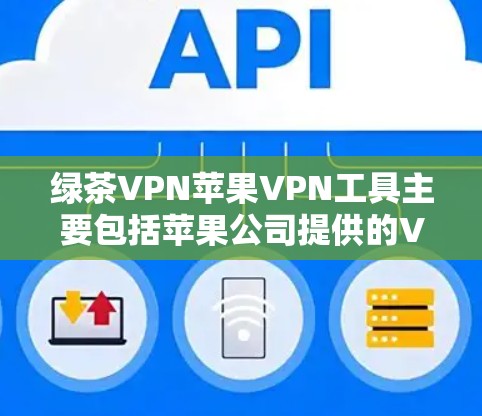绿茶VPN苹果VPN工具主要包括苹果公司提供的VPN应用和第三方VPN应用。以下是详细的了解步骤 绿茶VPN苹果VPN工具主要包括苹果公司提供的VPN应用和第三方VPN应用。以下是详细的了解步骤