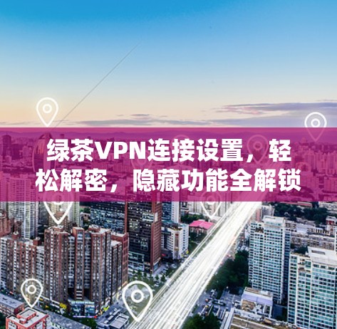 绿茶VPN连接设置，轻松解密，隐藏功能全解锁