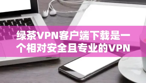 绿茶VPN客户端下载是一个相对安全且专业的VPN服务,适合那些希望访问更安全的网络服务的人。以下是详细的下载和使用指南 绿茶VPN客户端下载是一个相对安全且专业的VPN服务,适合那些希望访问更安全的网络服务的人。以下是详细的下载和使用指南