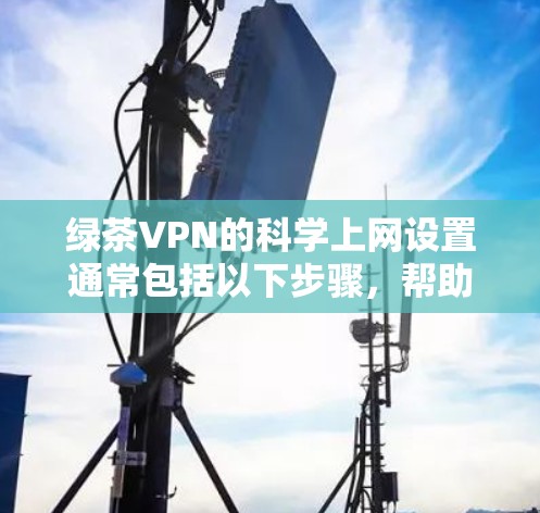 绿茶VPN的科学上网设置通常包括以下步骤，帮助用户确保安全、高效地使用绿色VPN