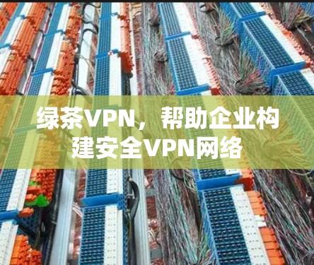 绿茶VPN,帮助企业构建安全VPN网络 绿茶VPN,帮助企业构建安全VPN网络