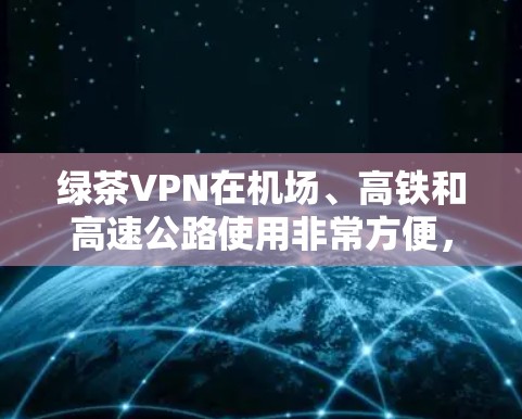 绿茶VPN在机场、高铁和高速公路使用非常方便，因为它支持在这些高风险环境下的高速连接。以下是几个推荐的高速服务器，帮助您在这些环境下获得更好的网络体验