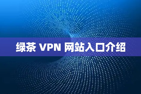 绿茶 VPN 网站入口介绍 绿茶 VPN 网站入口介绍
