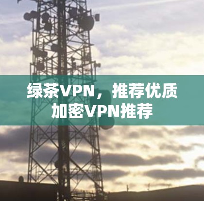 绿茶VPN，推荐优质加密VPN推荐