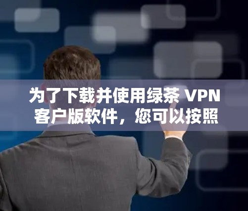 为了下载并使用绿茶 VPN 客户版软件，您可以按照以下步骤进行