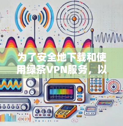 为了安全地下载和使用绿茶VPN服务，以下是一些步骤和注意事项