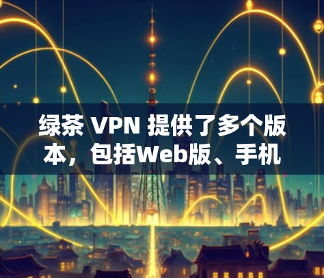绿茶 VPN 提供了多个版本，包括Web版、手机客户端和Mac版，以适应不同设备的使用需求。以下是关于绿茶 VPN 支持的Mac版的具体信息