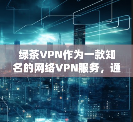 绿茶VPN作为一款知名的网络VPN服务,通常会定期推出新的版本以满足用户的需求。以下是关于绿茶VPN官方下载最新版本的信息 绿茶VPN作为一款知名的网络VPN服务,通常会定期推出新的版本以满足用户的需求。以下是关于绿茶VPN官方下载最新版本的信息