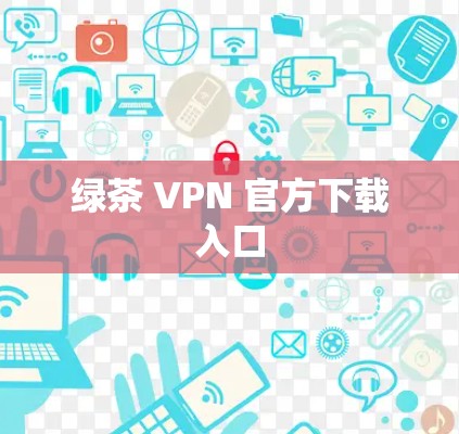 绿茶 VPN 官方下载入口 绿茶 VPN 官方下载入口