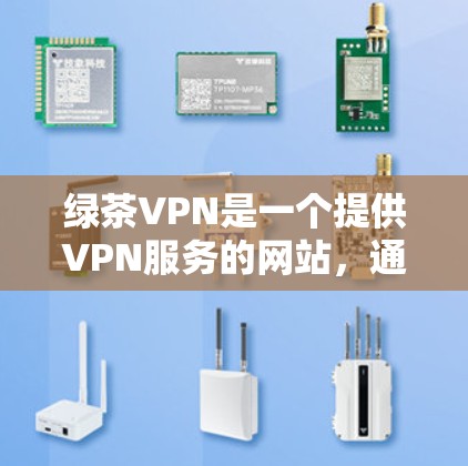 绿茶VPN是一个提供VPN服务的网站，通常提供多种VPN类型，如VPN、流媒体、云服务等。为了找到绿茶VPN的官方下载地址，您可以按照以下步骤进行