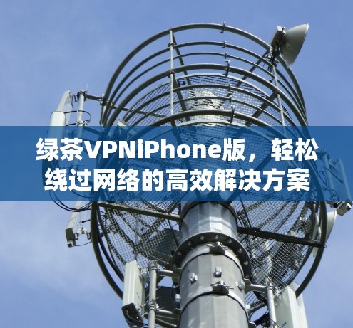 绿茶VPNiPhone版,轻松绕过网络的高效解决方案 绿茶VPNiPhone版,轻松绕过网络的高效解决方案