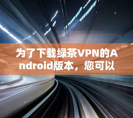 为了下载绿茶VPN的Android版本,您可以按照以下步骤操作 为了下载绿茶VPN的Android版本,您可以按照以下步骤操作
