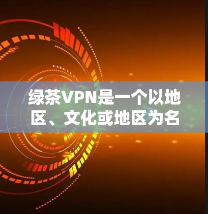 绿茶VPN是一个以地区、文化或地区为名的VPN服务，具体信息可能因地区而异。为确保下载的软件安全可靠，建议