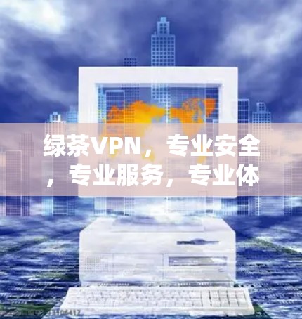 绿茶VPN,专业安全,专业服务,专业体验 绿茶VPN,专业安全,专业服务,专业体验