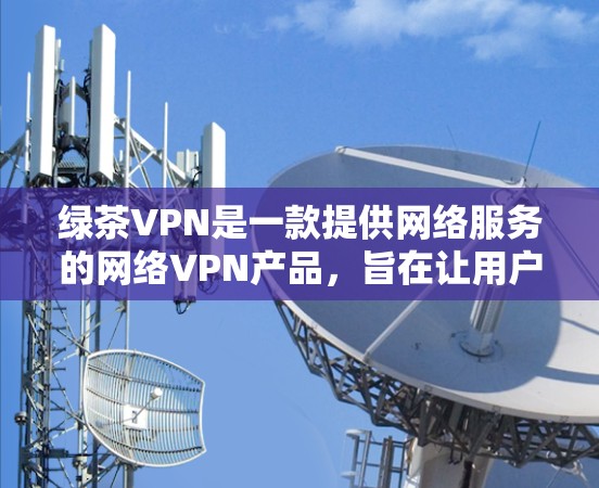 绿茶VPN是一款提供网络服务的网络VPN产品,旨在让用户通过互联网访问其他服务器的资源。以下是对绿茶VPN功能的详细说明 绿茶VPN是一款提供网络服务的网络VPN产品,旨在让用户通过互联网访问其他服务器的资源。以下是对绿茶VPN功能的详细说明