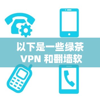 以下是一些绿茶 VPN 和翻墙软件的推荐，以及稳定梯子工具的说明