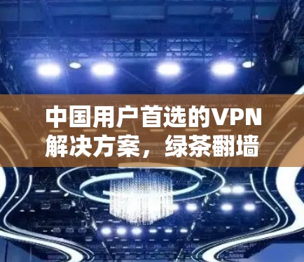中国用户首选的VPN解决方案,绿茶翻墙软件 中国用户首选的VPN解决方案,绿茶翻墙软件
