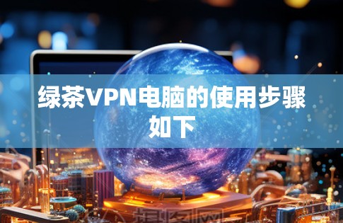 绿茶VPN电脑的使用步骤如下