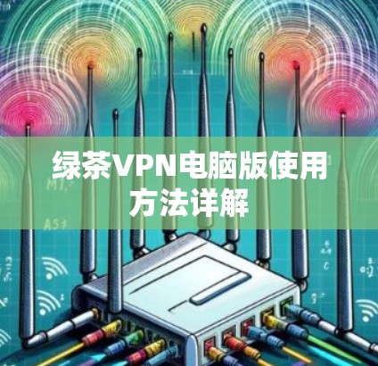绿茶VPN电脑版使用方法详解 绿茶VPN电脑版使用方法详解