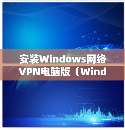 安装Windows网络VPN电脑版（Windows VPN）是一个常见的步骤，但具体操作可能因版本和配置不同而有所变化。以下是通用的安装步骤，您可以根据自己的操作系统和需求进行调整