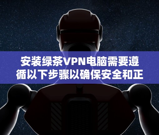 安装绿茶VPN电脑需要遵循以下步骤以确保安全和正确性 安装绿茶VPN电脑需要遵循以下步骤以确保安全和正确性