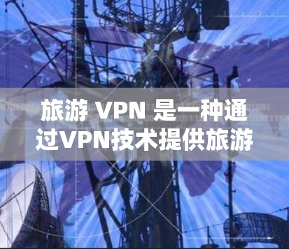 旅游 VPN 是一种通过VPN技术提供旅游相关的服务的工具,旨在帮助旅游者访问旅游网站、预订旅游产品等。以下是对旅游 VPN 的详细分析
