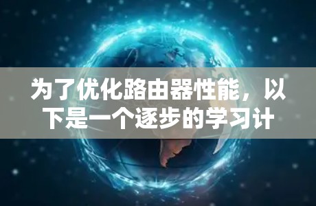 为了优化路由器性能,以下是一个逐步的学习计划 为了优化路由器性能,以下是一个逐步的学习计划