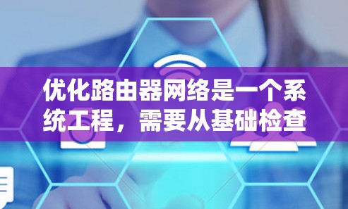 优化路由器网络是一个系统工程，需要从基础检查到后序测试逐步推进。以下是一个有条理的优化方案