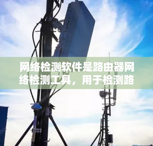 网络检测软件是路由器网络检测工具,用于检测路由器是否连接到正确端口、端口状态、连接状态等。以下是对网络检测软件的详细总结和步骤说明 网络检测软件是路由器网络检测工具,用于检测路由器是否连接到正确端口、端口状态、连接状态等。以下是对网络检测软件的详细总结和步骤说明