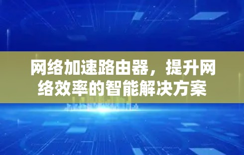 网络加速路由器，提升网络效率的智能解决方案