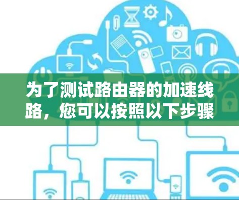 为了测试路由器的加速线路,您可以按照以下步骤进行操作