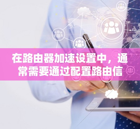 在路由器加速设置中,通常需要通过配置路由信息来确保路由器能够正确连接到网络设备,从而提升网络连接的稳定性和延迟。以下是详细的方法 在路由器加速设置中,通常需要通过配置路由信息来确保路由器能够正确连接到网络设备,从而提升网络连接的稳定性和延迟。以下是详细的方法