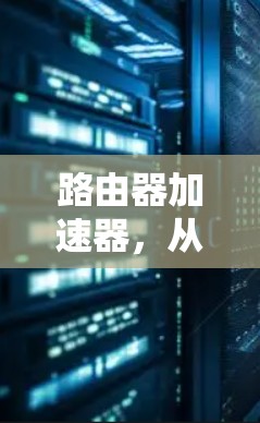 路由器加速器,从基础到应用的网络提升之道