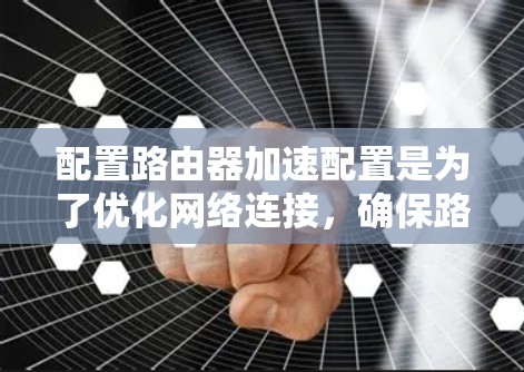配置路由器加速配置是为了优化网络连接,确保路由器能够正确管理目标网络,特别是在连接多个网络或多个路由器时。以下是对加速配置的详细说明