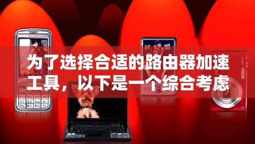 为了选择合适的路由器加速工具,以下是一个综合考虑的因素和推荐步骤