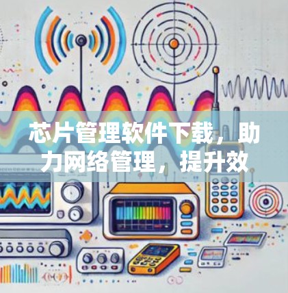 芯片管理软件下载,助力网络管理,提升效率