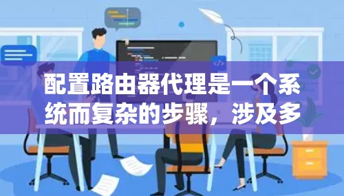 配置路由器代理是一个系统而复杂的步骤,涉及多个步骤和可能的错误,以下是一个分步指南