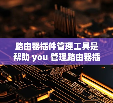 路由器插件管理工具是帮助 you 管理路由器插件的工具，以下是一些常见的工具及其特点