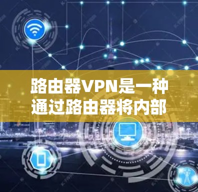路由器VPN是一种通过路由器将内部网络与外部网络连接起来的网络技术,旨在保护数据安全。以下是对路由器VPN的详细总结 路由器VPN是一种通过路由器将内部网络与外部网络连接起来的网络技术,旨在保护数据安全。以下是对路由器VPN的详细总结