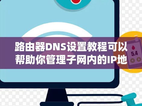 路由器DNS设置教程可以帮助你管理子网内的IP地址映射,简化网络环境管理。以下是一个系统的指南,涵盖从基础配置到高级配置的步骤