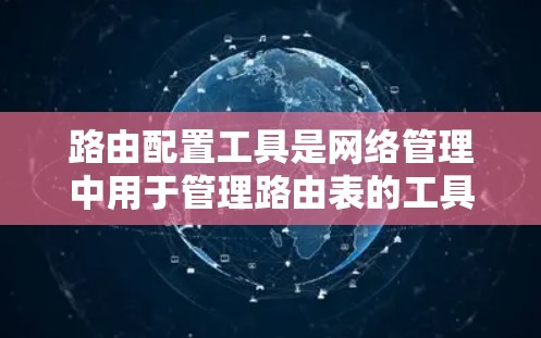 路由配置工具是网络管理中用于管理路由表的工具,其功能包括创建、修改、删除路由表、处理冲突和使用其他网络分析工具。以下是对路由配置工具的详细说明