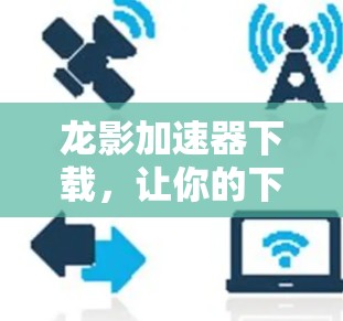 龙影加速器下载,让你的下载速度更上一层楼!