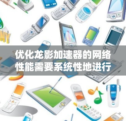 优化龙影加速器的网络性能需要系统性地进行,以下是一步步的优化方案
