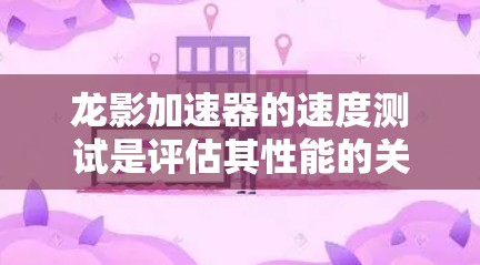 龙影加速器的速度测试是评估其性能的关键步骤,以下是完整且清晰的步骤说明