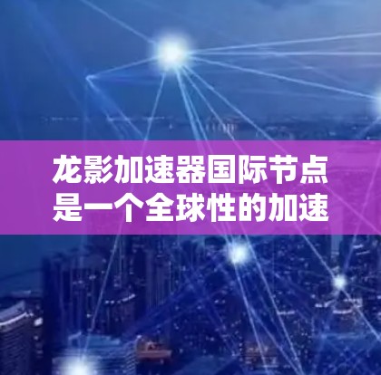 龙影加速器国际节点是一个全球性的加速平台,提供多种加速服务,帮助用户高效加速资源和游戏。以下是对该节点的详细介绍