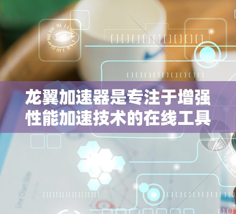 龙翼加速器是专注于增强性能加速技术的在线工具，提供多种加速方案。以下是几个主要的龙翼加速器官网