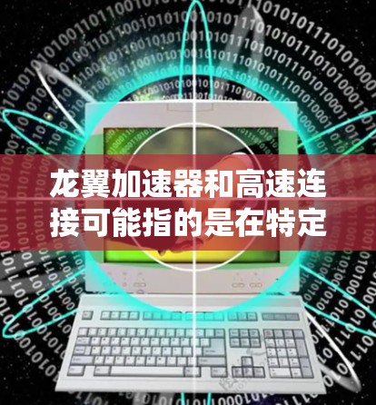 龙翼加速器和高速连接可能指的是在特定技术或系统中,龙翼加速器被用于优化加速过程,而高速连接则是指通过高速网络或快速连接技术来提升连接速度。以下是一些可能的解释和建议 龙翼加速器和高速连接可能指的是在特定技术或系统中,龙翼加速器被用于优化加速过程,而高速连接则是指通过高速网络或快速连接技术来提升连接速度。以下是一些可能的解释和建议