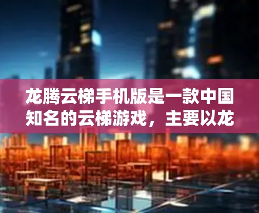 龙腾云梯手机版是一款中国知名的云梯游戏,主要以龙为背景,结合仙侠和冒险元素。以下是关于龙腾云梯手机版的详细介绍 龙腾云梯手机版是一款中国知名的云梯游戏,主要以龙为背景,结合仙侠和冒险元素。以下是关于龙腾云梯手机版的详细介绍