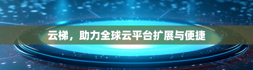 云梯,助力全球云平台扩展与便捷
